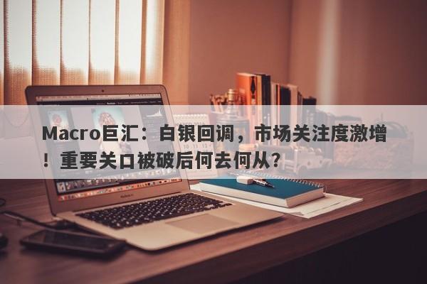 Macro巨汇：白银回调，市场关注度激增！重要关口被破后何去何从？