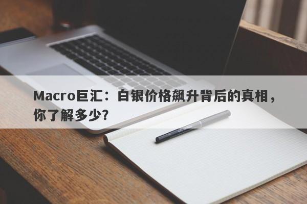 Macro巨汇：白银价格飙升背后的真相，你了解多少？