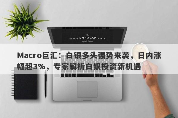 Macro巨汇：白银多头强势来袭，日内涨幅超3%，专家解析白银投资新机遇