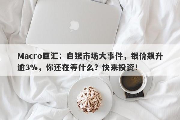 Macro巨汇：白银市场大事件，银价飙升逾3%，你还在等什么？快来投资！