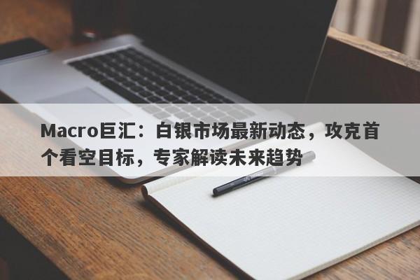 Macro巨汇：白银市场最新动态，攻克首个看空目标，专家解读未来趋势