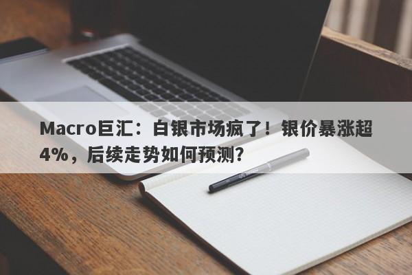 Macro巨汇：白银市场疯了！银价暴涨超4%，后续走势如何预测？