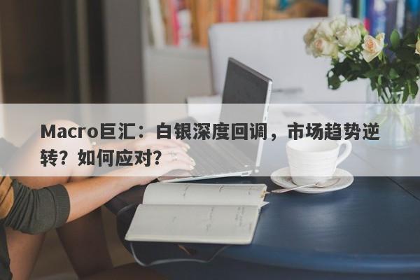 Macro巨汇：白银深度回调，市场趋势逆转？如何应对？