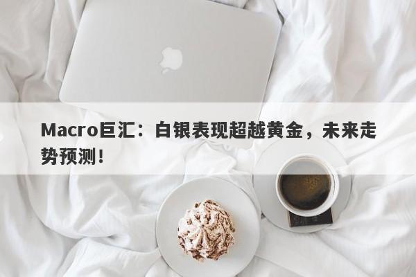 Macro巨汇：白银表现超越黄金，未来走势预测！