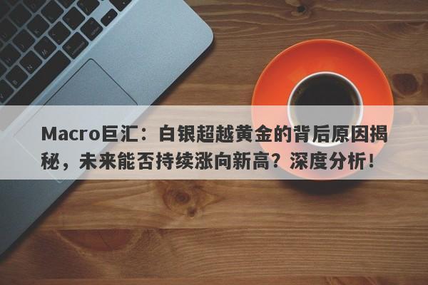 Macro巨汇：白银超越黄金的背后原因揭秘，未来能否持续涨向新高？深度分析！