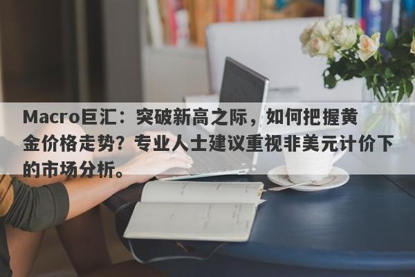 Macro巨汇：突破新高之际，如何把握黄金价格走势？专业人士建议重视非美元计价下的市场分析。