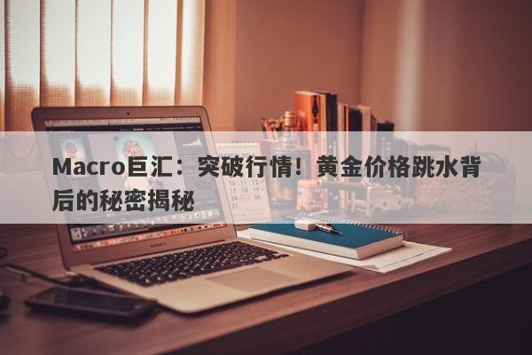 Macro巨汇：突破行情！黄金价格跳水背后的秘密揭秘