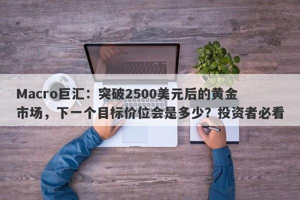 Macro巨汇：突破2500美元后的黄金市场，下一个目标价位会是多少？投资者必看