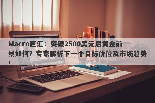 Macro巨汇：突破2500美元后黄金前景如何？专家解析下一个目标价位及市场趋势！