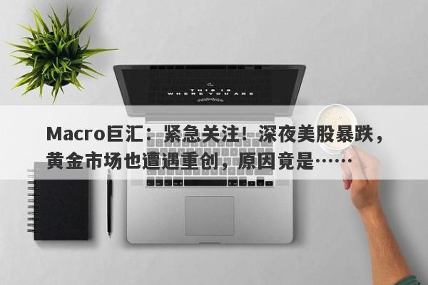 Macro巨汇：紧急关注！深夜美股暴跌，黄金市场也遭遇重创，原因竟是……