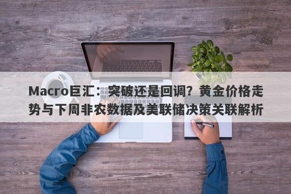 Macro巨汇：突破还是回调？黄金价格走势与下周非农数据及美联储决策关联解析