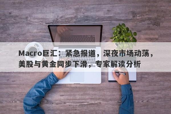 Macro巨汇：紧急报道，深夜市场动荡，美股与黄金同步下滑，专家解读分析