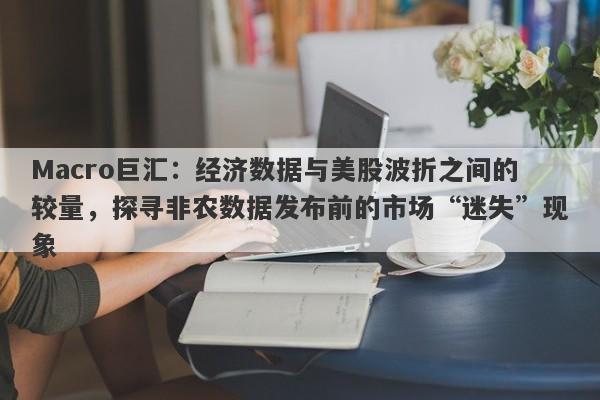 Macro巨汇：经济数据与美股波折之间的较量，探寻非农数据发布前的市场“迷失”现象