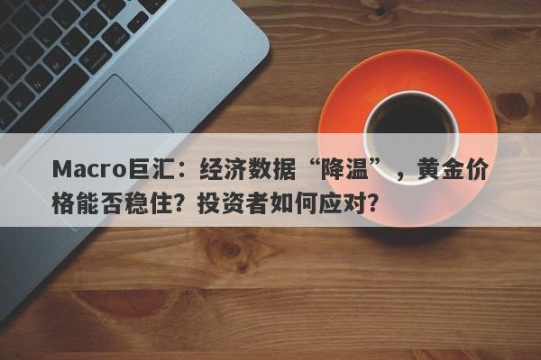 Macro巨汇：经济数据“降温”，黄金价格能否稳住？投资者如何应对？