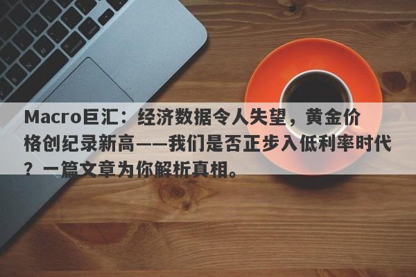 Macro巨汇：经济数据令人失望，黄金价格创纪录新高——我们是否正步入低利率时代？一篇文章为你解析真相。