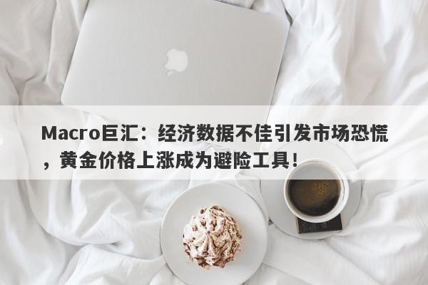 Macro巨汇：经济数据不佳引发市场恐慌，黄金价格上涨成为避险工具！