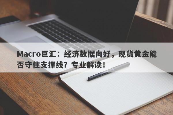 Macro巨汇：经济数据向好，现货黄金能否守住支撑线？专业解读！