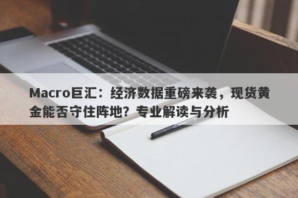 Macro巨汇：经济数据重磅来袭，现货黄金能否守住阵地？专业解读与分析