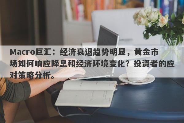 Macro巨汇：经济衰退趋势明显，黄金市场如何响应降息和经济环境变化？投资者的应对策略分析。