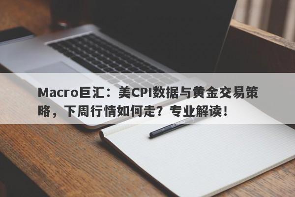 Macro巨汇：美CPI数据与黄金交易策略，下周行情如何走？专业解读！