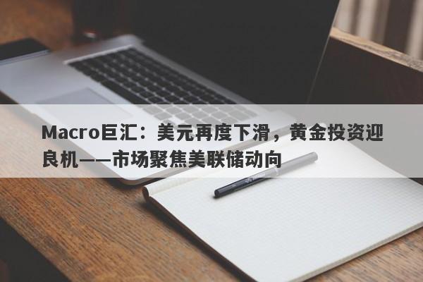 Macro巨汇：美元再度下滑，黄金投资迎良机——市场聚焦美联储动向