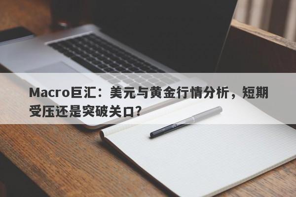 Macro巨汇：美元与黄金行情分析，短期受压还是突破关口？