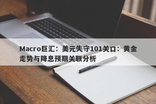 Macro巨汇：美元失守101关口：黄金走势与降息预期关联分析