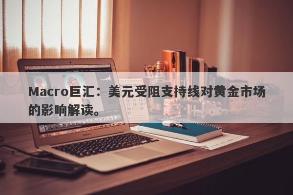 Macro巨汇：美元受阻支持线对黄金市场的影响解读。