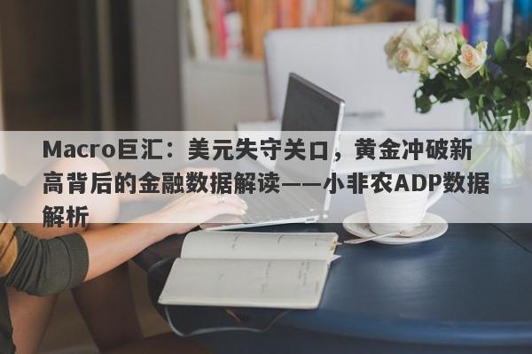 Macro巨汇：美元失守关口，黄金冲破新高背后的金融数据解读——小非农ADP数据解析