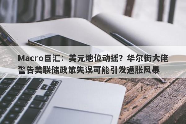 Macro巨汇：美元地位动摇？华尔街大佬警告美联储政策失误可能引发通胀风暴