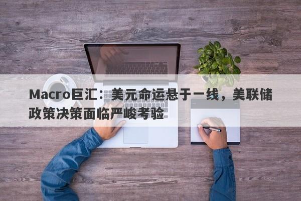 Macro巨汇：美元命运悬于一线，美联储政策决策面临严峻考验