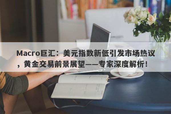 Macro巨汇：美元指数新低引发市场热议，黄金交易前景展望——专家深度解析！