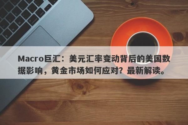 Macro巨汇：美元汇率变动背后的美国数据影响，黄金市场如何应对？最新解读。