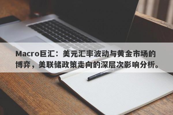 Macro巨汇：美元汇率波动与黄金市场的博弈，美联储政策走向的深层次影响分析。