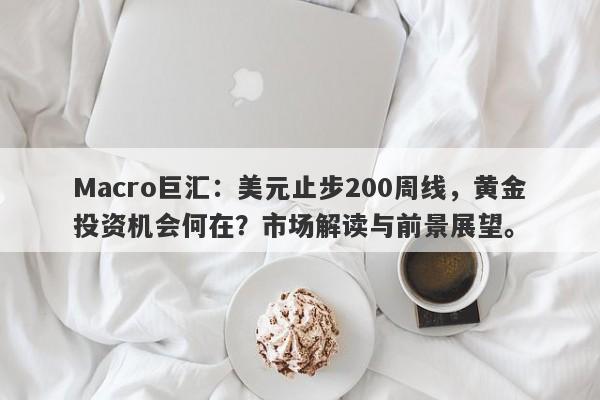 Macro巨汇：美元止步200周线，黄金投资机会何在？市场解读与前景展望。