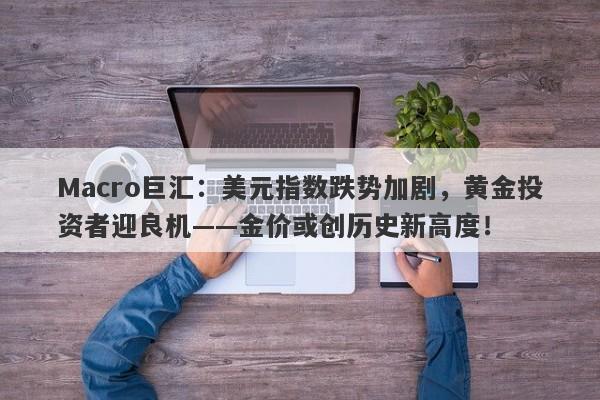 Macro巨汇：美元指数跌势加剧，黄金投资者迎良机——金价或创历史新高度！