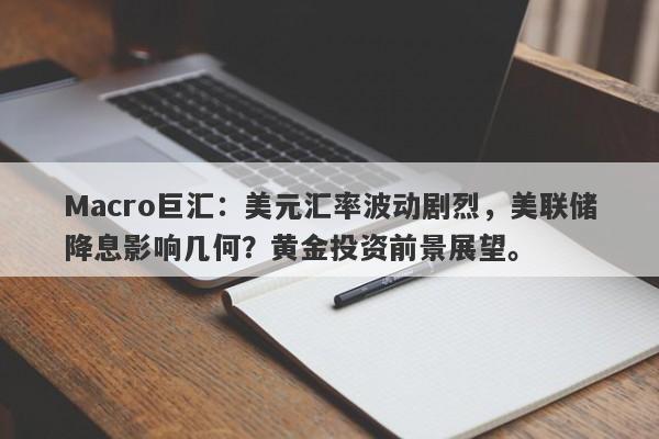 Macro巨汇：美元汇率波动剧烈，美联储降息影响几何？黄金投资前景展望。