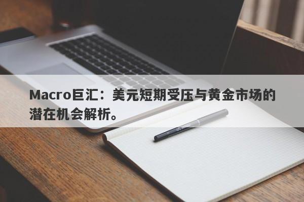 Macro巨汇：美元短期受压与黄金市场的潜在机会解析。