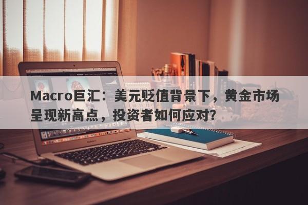 Macro巨汇：美元贬值背景下，黄金市场呈现新高点，投资者如何应对？