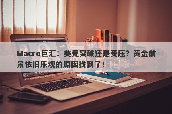 Macro巨汇：美元突破还是受压？黄金前景依旧乐观的原因找到了！