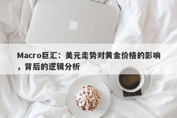 Macro巨汇：美元走势对黄金价格的影响，背后的逻辑分析