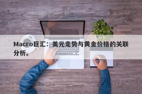 Macro巨汇：美元走势与黄金价格的关联分析。