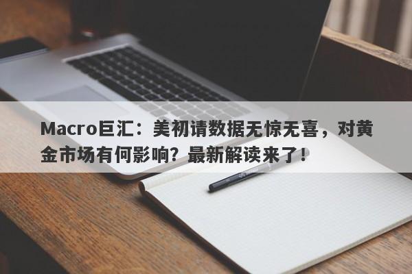 Macro巨汇：美初请数据无惊无喜，对黄金市场有何影响？最新解读来了！