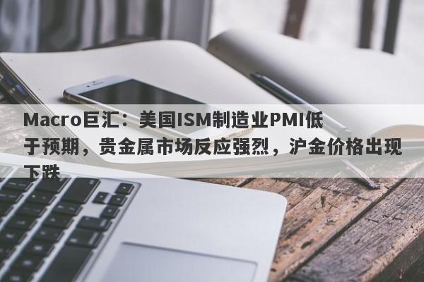 Macro巨汇：美国ISM制造业PMI低于预期，贵金属市场反应强烈，沪金价格出现下跌