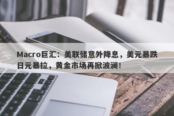 Macro巨汇：美联储意外降息，美元暴跌日元暴拉，黄金市场再掀波澜！
