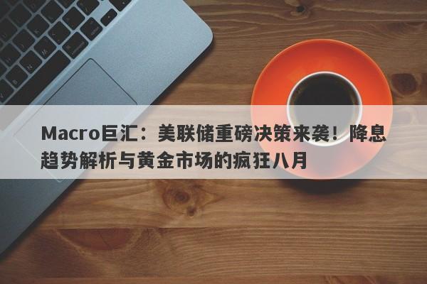 Macro巨汇：美联储重磅决策来袭！降息趋势解析与黄金市场的疯狂八月