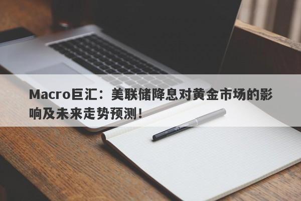 Macro巨汇：美联储降息对黄金市场的影响及未来走势预测！