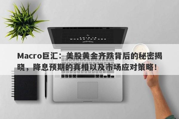 Macro巨汇：美股黄金齐跌背后的秘密揭晓，降息预期的真相以及市场应对策略！
