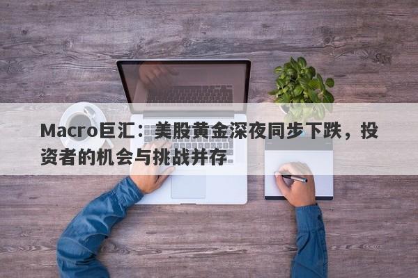 Macro巨汇：美股黄金深夜同步下跌，投资者的机会与挑战并存