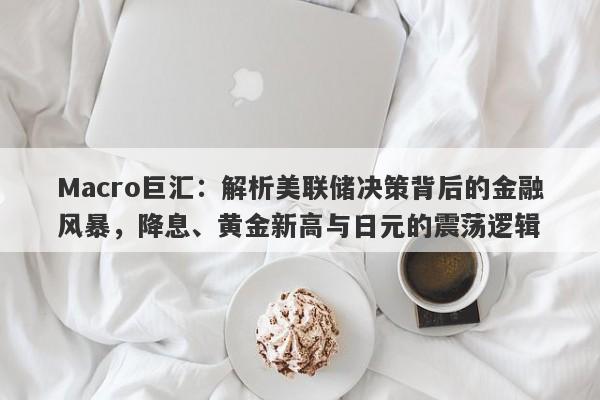 Macro巨汇：解析美联储决策背后的金融风暴，降息、黄金新高与日元的震荡逻辑
